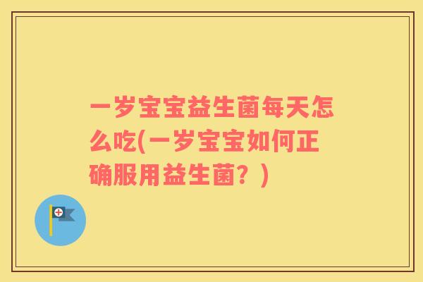 一岁宝宝益生菌每天怎么吃(一岁宝宝如何正确服用益生菌？)