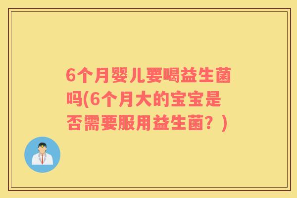 6个月婴儿要喝益生菌吗(6个月大的宝宝是否需要服用益生菌？)
