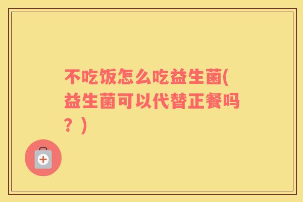 不吃饭怎么吃益生菌(益生菌可以代替正餐吗？)