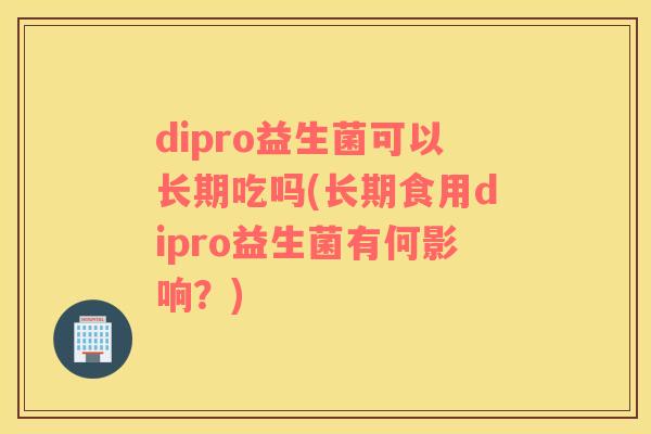 dipro益生菌可以长期吃吗(长期食用dipro益生菌有何影响？)