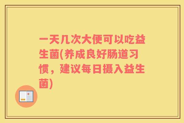 一天几次大便可以吃益生菌(养成良好肠道习惯，建议每日摄入益生菌)