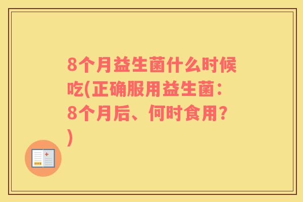 8个月益生菌什么时候吃(正确服用益生菌：8个月后、何时食用？)
