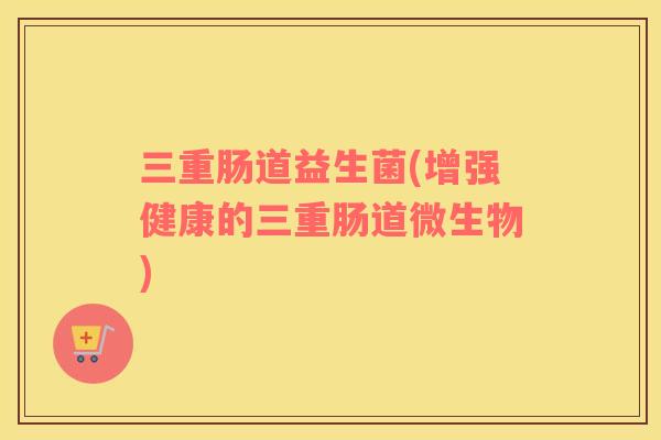 三重肠道益生菌(增强健康的三重肠道微生物) 三重肠道益生菌(增强健康的三重肠道微生物)