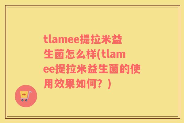 tlamee提拉米益生菌怎么样(tlamee提拉米益生菌的使用效果如何？)