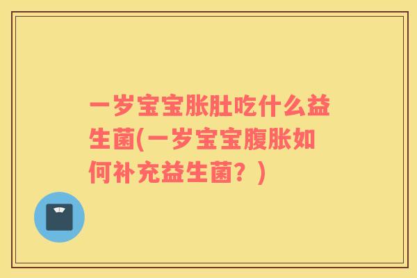 一岁宝宝胀肚吃什么益生菌(一岁宝宝腹胀如何补充益生菌？)