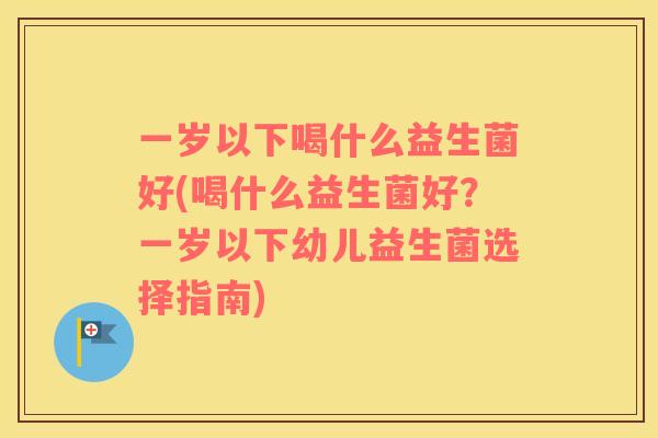 一岁以下喝什么益生菌好(喝什么益生菌好？一岁以下幼儿益生菌选择指南)