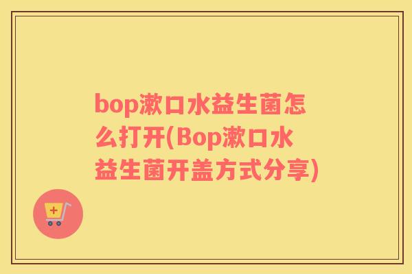 bop漱口水益生菌怎么打开(Bop漱口水益生菌开盖方式分享)