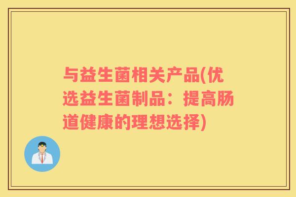 与益生菌相关产品(优选益生菌制品：提高肠道健康的理想选择)