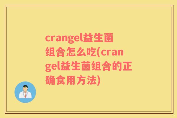 crangel益生菌组合怎么吃(crangel益生菌组合的正确食用方法)