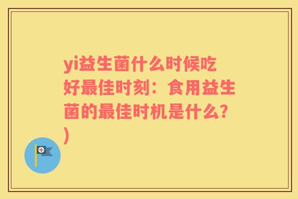 yi益生菌什么时候吃好最佳时刻：食用益生菌的最佳时机是什么？)