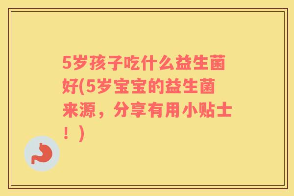 5岁孩子吃什么益生菌好(5岁宝宝的益生菌来源，分享有用小贴士！)
