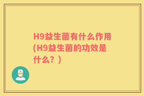 H9益生菌有什么作用(H9益生菌的功效是什么？)