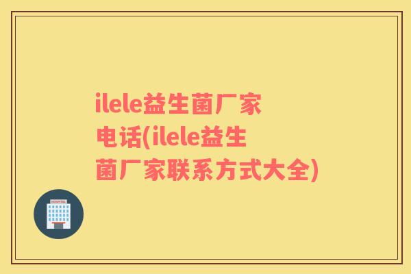 ilele益生菌厂家电话(ilele益生菌厂家联系方式大全)