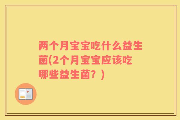 两个月宝宝吃什么益生菌(2个月宝宝应该吃哪些益生菌？)