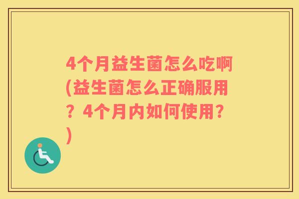 4个月益生菌怎么吃啊(益生菌怎么正确服用？4个月内如何使用？)