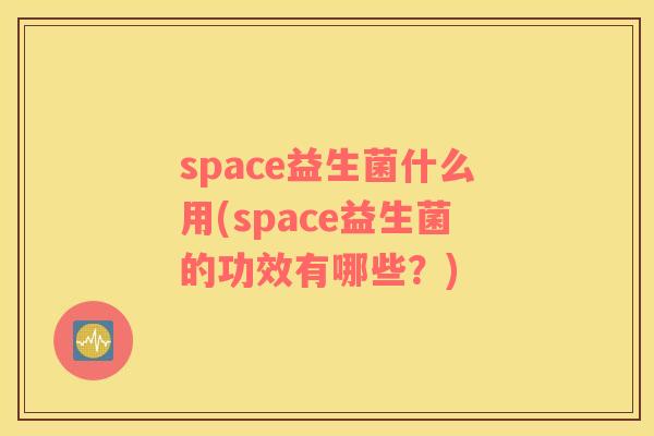 space益生菌什么用(space益生菌的功效有哪些？)