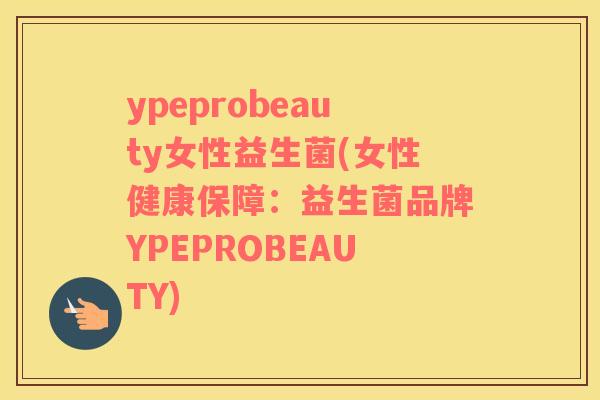 ypeprobeauty女性益生菌(女性健康保障：益生菌品牌YPEPROBEAUTY)