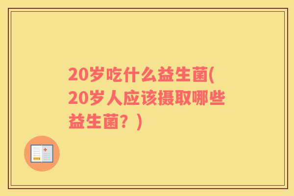 20岁吃什么益生菌(20岁人应该摄取哪些益生菌?) 20岁吃什么益生菌(20岁人应该摄取哪些益生菌?)