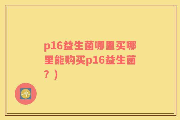 p16益生菌哪里买哪里能购买p16益生菌？)