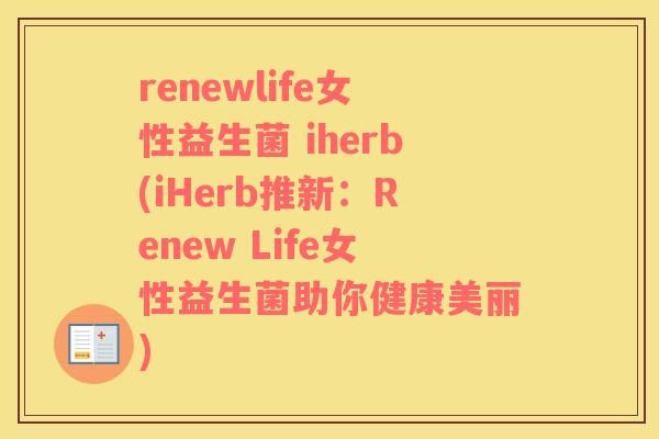 renewlife女性益生菌 iherb(iHerb推新：Renew Life女性益生菌助你健康美丽)