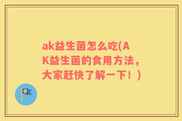 ak益生菌怎么吃(AK益生菌的食用方法，大家赶快了解一下！)