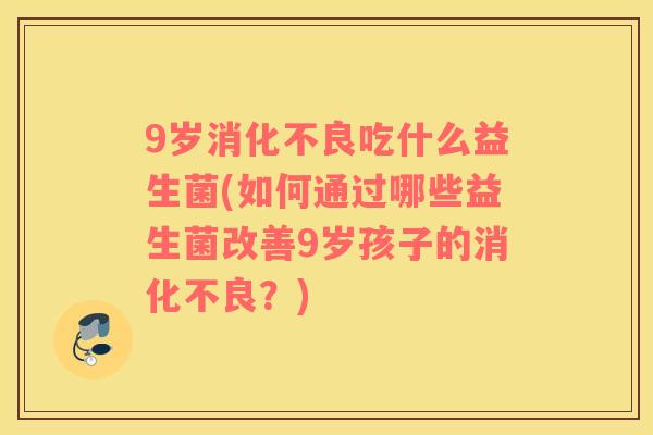 9岁消化不良吃什么益生菌(如何通过哪些益生菌改善9岁孩子的消化不良？)