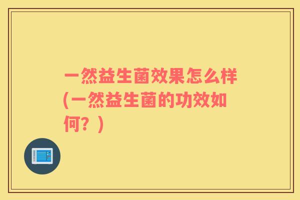 一然益生菌效果怎么样(一然益生菌的功效如何？)