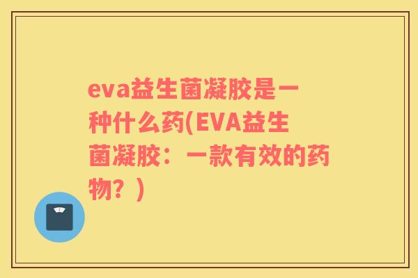eva益生菌凝胶是一种什么药(EVA益生菌凝胶：一款有效的药物？)