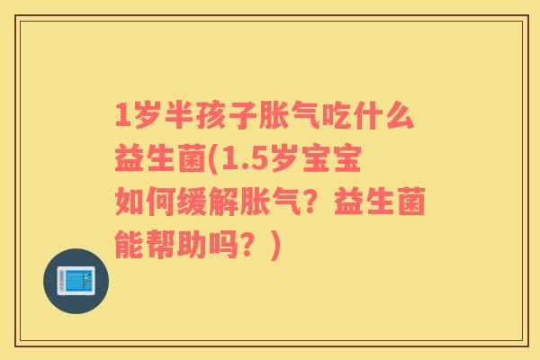 1岁半孩子胀气吃什么益生菌(1.5岁宝宝如何缓解胀气？益生菌能帮助吗？)