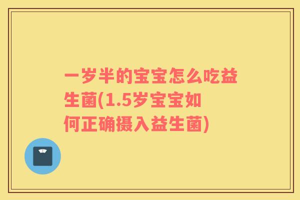一岁半的宝宝怎么吃益生菌(1.5岁宝宝如何正确摄入益生菌)