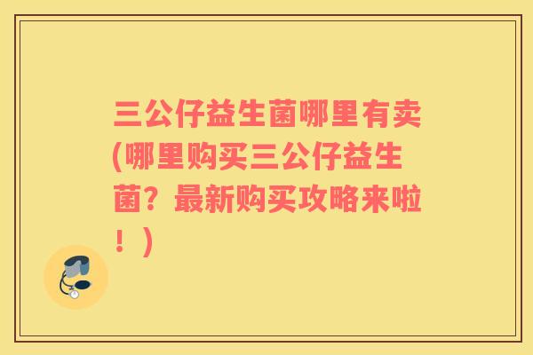 三公仔益生菌哪里有卖(哪里购买三公仔益生菌？最新购买攻略来啦！)