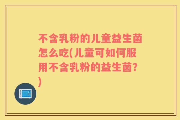 不含乳粉的儿童益生菌怎么吃(儿童可如何服用不含乳粉的益生菌？)