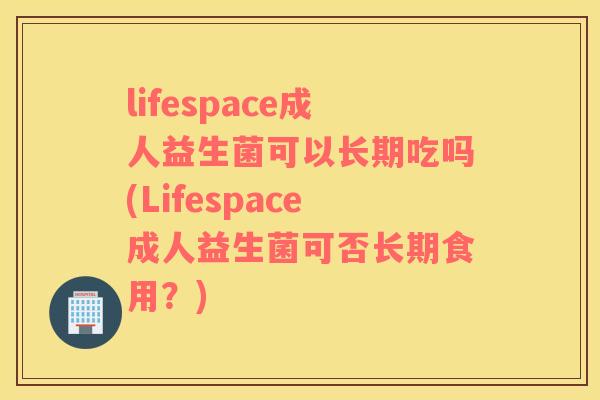 lifespace成人益生菌可以长期吃吗(Lifespace成人益生菌可否长期食用？)