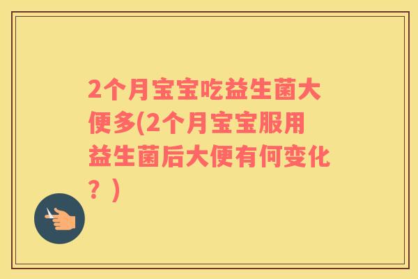 2个月宝宝吃益生菌大便多(2个月宝宝服用益生菌后大便有何变化？)