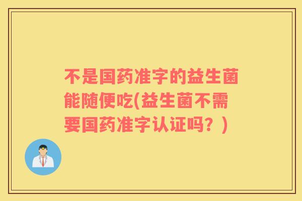 不是国药准字的益生菌能随便吃(益生菌不需要国药准字认证吗？)