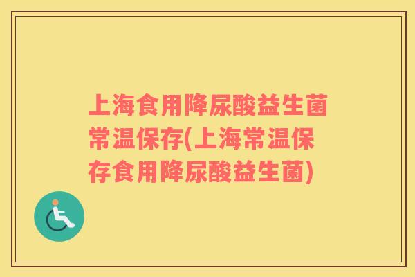 上海食用降尿酸益生菌常温保存(上海常温保存食用降尿酸益生菌)