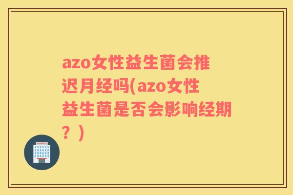 azo女性益生菌会推迟月经吗(azo女性益生菌是否会影响经期？)