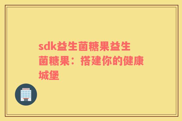 sdk益生菌糖果益生菌糖果：搭建你的健康城堡