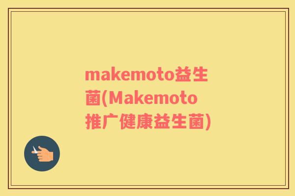 makemoto益生菌(Makemoto推广健康益生菌)