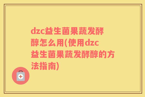 dzc益生菌果蔬发酵醇怎么用(使用dzc益生菌果蔬发酵醇的方法指南)