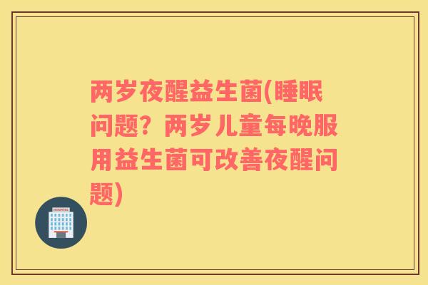 两岁夜醒益生菌(睡眠问题？两岁儿童每晚服用益生菌可改善夜醒问题)