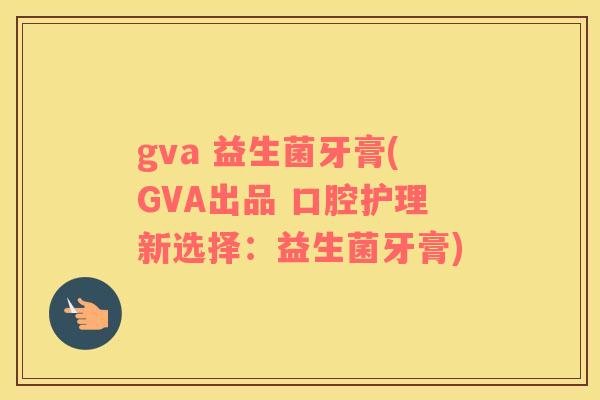 gva 益生菌牙膏(GVA出品 口腔护理新选择：益生菌牙膏)