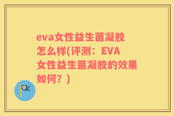 eva女性益生菌凝胶怎么样(评测：EVA女性益生菌凝胶的效果如何？)