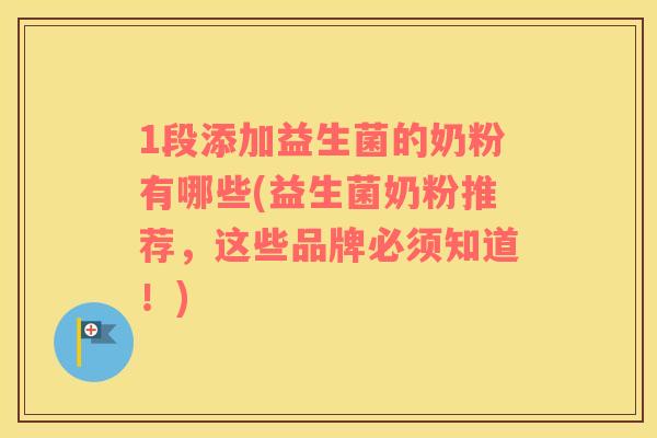 1段添加益生菌的奶粉有哪些(益生菌奶粉推荐，这些品牌必须知道！)