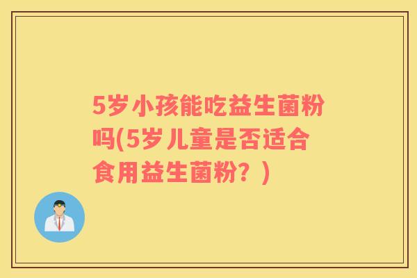 5岁小孩能吃益生菌粉吗(5岁儿童是否适合食用益生菌粉？)