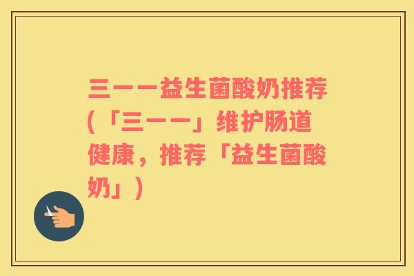 三一一益生菌酸奶推荐(「三一一」维护肠道健康，推荐「益生菌酸奶」)