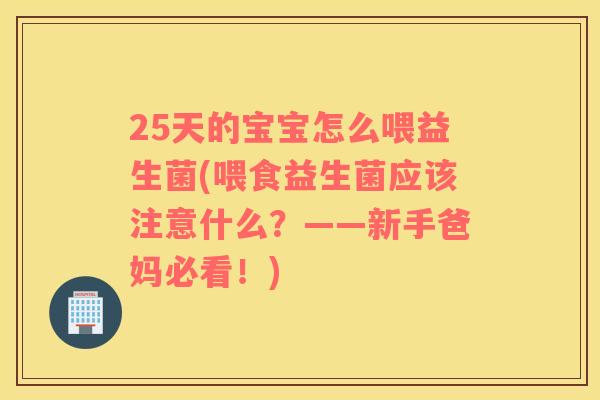 25天的宝宝怎么喂益生菌(喂食益生菌应该注意什么？——新手爸妈必看！)