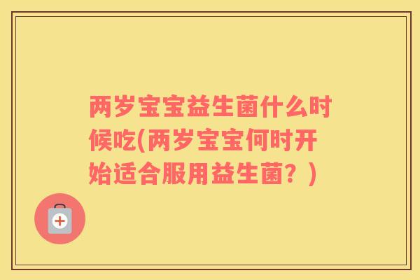 两岁宝宝益生菌什么时候吃(两岁宝宝何时开始适合服用益生菌？)