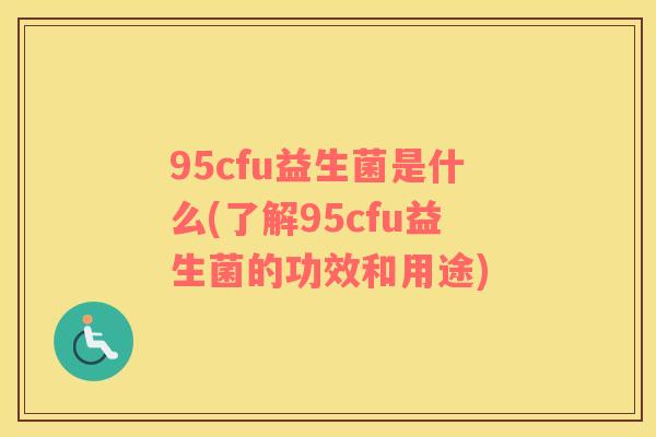 95cfu益生菌是什么(了解95cfu益生菌的功效和用途)