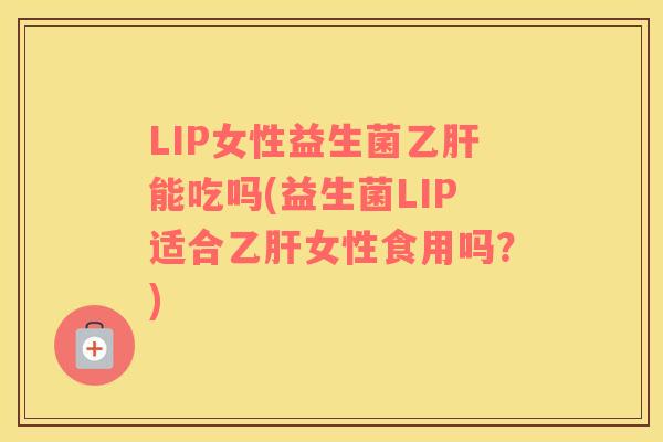 LIP女性益生菌乙肝能吃吗(益生菌LIP适合乙肝女性食用吗？)